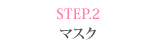 STEP.2 マスク