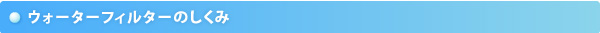 ウォーターフィルターのしくみ