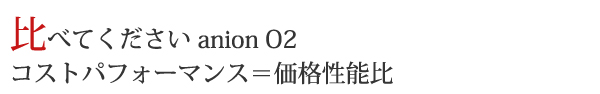 比べてください　anion O2　コストパフォーマンス＝価格性能比