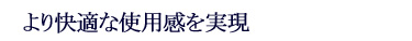 より快適な使用感を実現