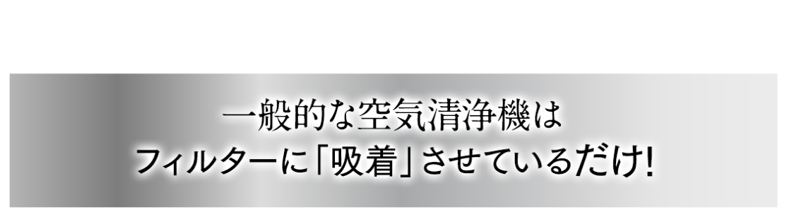 ご存知ですか？一般的な空気清浄機はフィルターに「吸着」させているだけ！