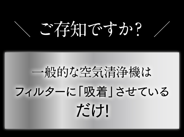 ご存知ですか？一般的な空気清浄機はフィルターに「吸着」させているだけ！