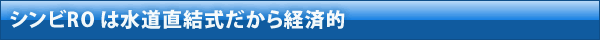 シンビRO は水道直結式だから経済的