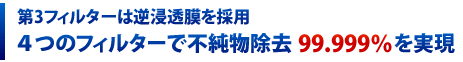 ４つのフィルターで不純物除去99.999％を実現 